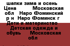 шапки зима и осень › Цена ­ 300 - Московская обл., Наро-Фоминский р-н, Наро-Фоминск г. Дети и материнство » Детская одежда и обувь   . Московская обл.